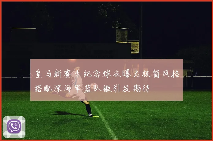 皇马新赛季纪念球衣曝光极简风格搭配深海军蓝队徽引发期待