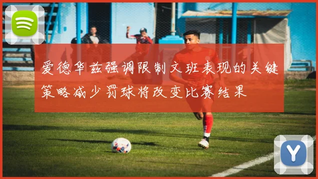 爱德华兹强调限制文班表现的关键策略减少罚球将改变比赛结果