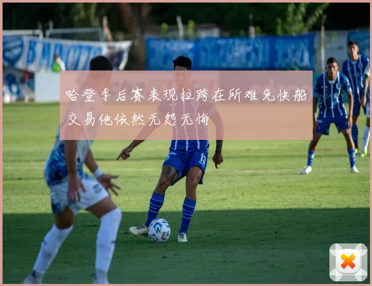 哈登季后赛表现拉跨在所难免快船交易他依然无怨无悔