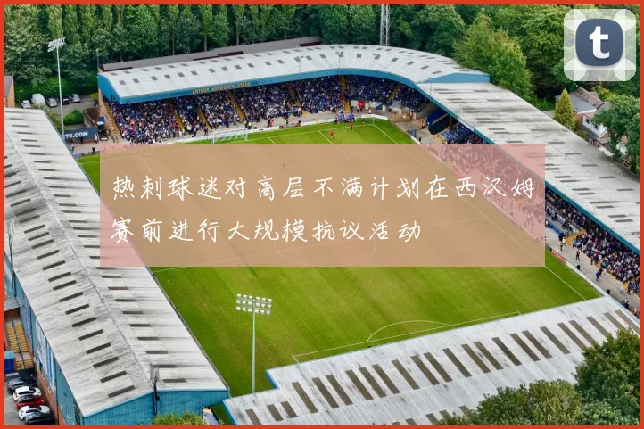 热刺球迷对高层不满计划在西汉姆赛前进行大规模抗议活动