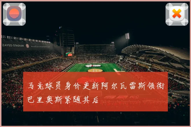 马竞球员身价更新阿尔瓦雷斯领衔巴里奥斯紧随其后