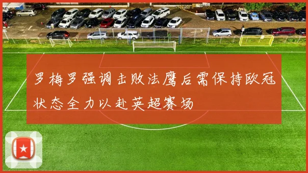 罗梅罗强调击败法鹰后需保持欧冠状态全力以赴英超赛场
