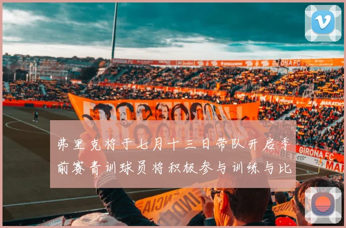 弗里克将于七月十三日带队开启季前赛青训球员将积极参与训练与比赛