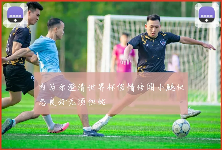 内马尔澄清世界杯伤情传闻小腿状态良好无须担忧