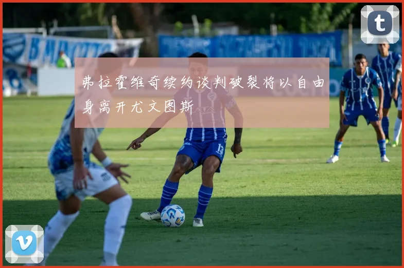 弗拉霍维奇续约谈判破裂将以自由身离开尤文图斯