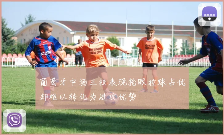 葡萄牙中场三核表现抢眼控球占优却难以转化为进攻优势