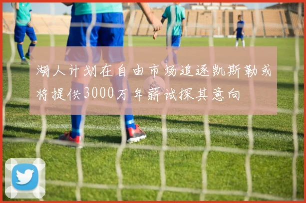 湖人计划在自由市场追逐凯斯勒或将提供3000万年薪试探其意向