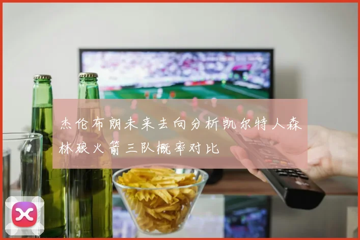 杰伦布朗未来去向分析凯尔特人森林狼火箭三队概率对比