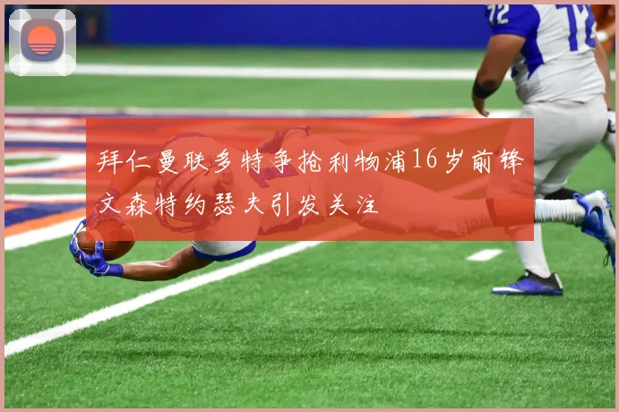 拜仁曼联多特争抢利物浦16岁前锋文森特约瑟夫引发关注