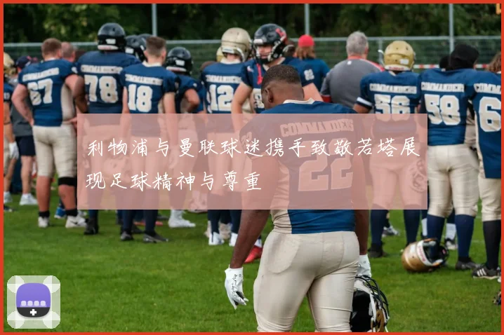 利物浦与曼联球迷携手致敬若塔展现足球精神与尊重